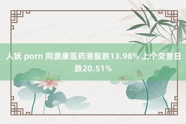 人妖 porn 同源康医药港股跌13.98% 上个交昔日跌20.51%