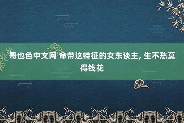 哥也色中文网 命带这特征的女东谈主， 生不愁莫得钱花