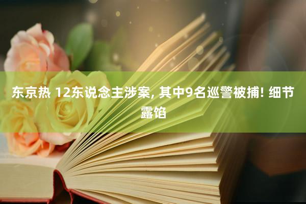 东京热 12东说念主涉案， 其中9名巡警被捕! 细节露馅