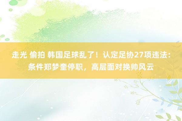 走光 偷拍 韩国足球乱了！认定足协27项违法：条件郑梦奎停职，高层面对换帅风云