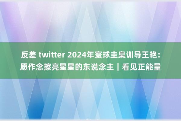 反差 twitter 2024年寰球圭臬训导王艳：愿作念擦亮星星的东说念主｜看见正能量