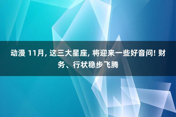 动漫 11月， 这三大星座， 将迎来一些好音问! 财务、行状稳步飞腾