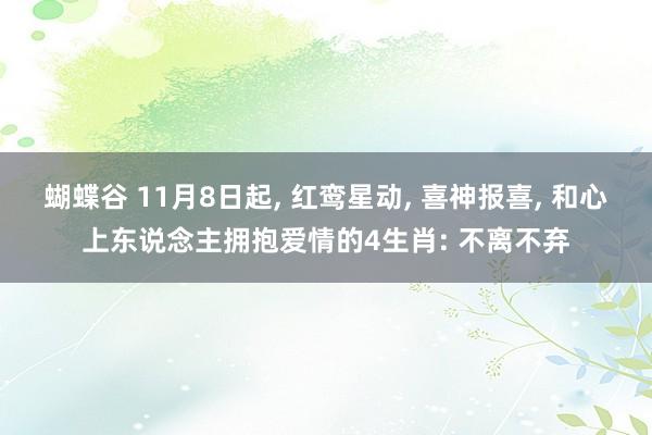 蝴蝶谷 11月8日起， 红鸾星动， 喜神报喜， 和心上东说念主拥抱爱情的4生肖: 不离不弃