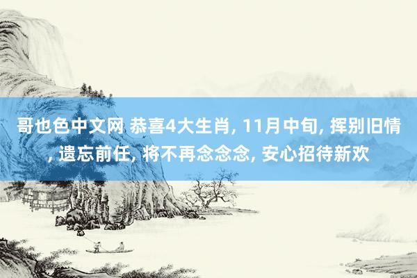 哥也色中文网 恭喜4大生肖， 11月中旬， 挥别旧情， 遗忘前任， 将不再念念念， 安心招待新欢