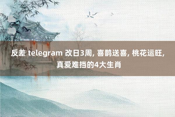 反差 telegram 改日3周， 喜鹊送喜， 桃花运旺， 真爱难挡的4大生肖