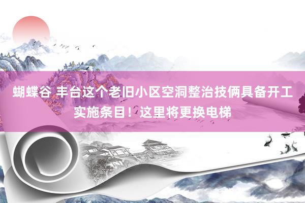 蝴蝶谷 丰台这个老旧小区空洞整治技俩具备开工实施条目！这里将更换电梯