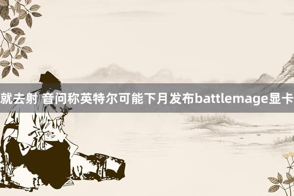 就去射 音问称英特尔可能下月发布battlemage显卡