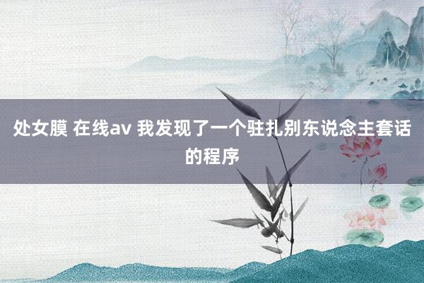 处女膜 在线av 我发现了一个驻扎别东说念主套话的程序