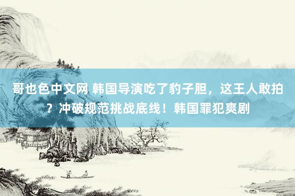 哥也色中文网 韩国导演吃了豹子胆，这王人敢拍？冲破规范挑战底线！韩国罪犯爽剧