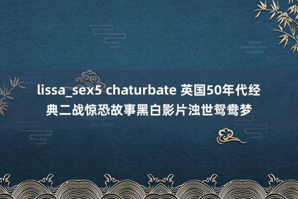 lissa_sex5 chaturbate 英国50年代经典二战惊恐故事黑白影片浊世鸳鸯梦