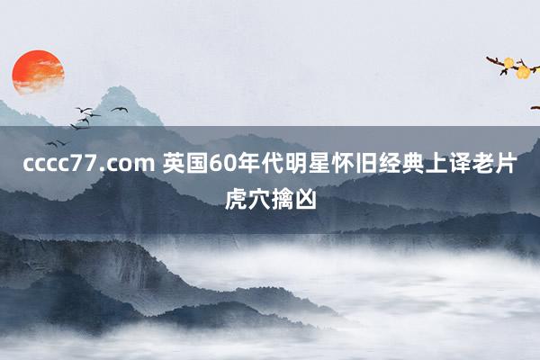 cccc77.com 英国60年代明星怀旧经典上译老片虎穴擒凶