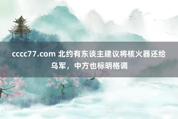 cccc77.com 北约有东谈主建议将核火器还给乌军，中方也标明格调