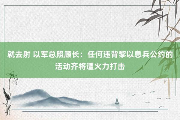 就去射 以军总照顾长：任何违背黎以息兵公约的活动齐将遭火力打击