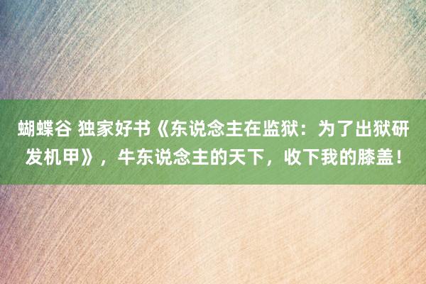 蝴蝶谷 独家好书《东说念主在监狱：为了出狱研发机甲》，牛东说念主的天下，收下我的膝盖！