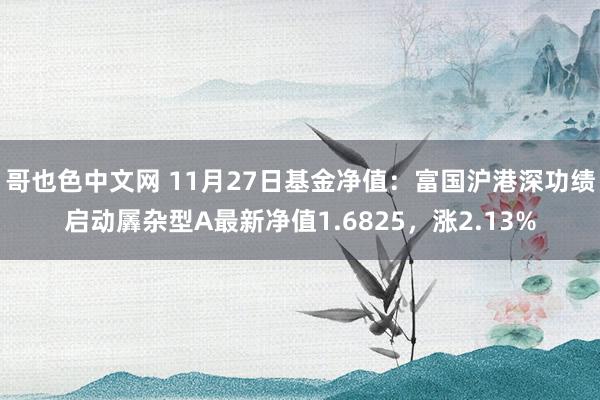 哥也色中文网 11月27日基金净值：富国沪港深功绩启动羼杂型A最新净值1.6825，涨2.13%