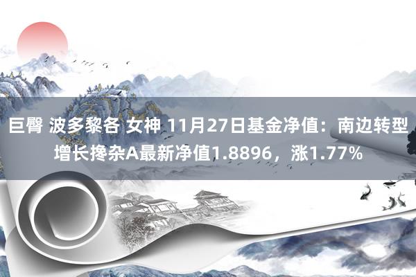 巨臀 波多黎各 女神 11月27日基金净值：南边转型增长搀杂A最新净值1.8896，涨1.77%