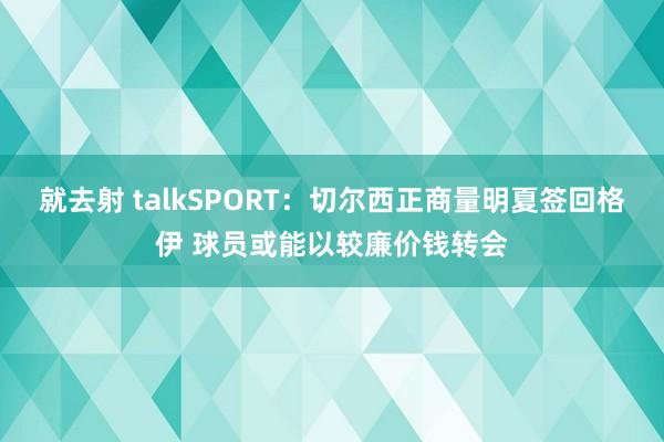 就去射 talkSPORT：切尔西正商量明夏签回格伊 球员或能以较廉价钱转会