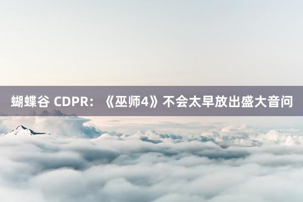 蝴蝶谷 CDPR：《巫师4》不会太早放出盛大音问