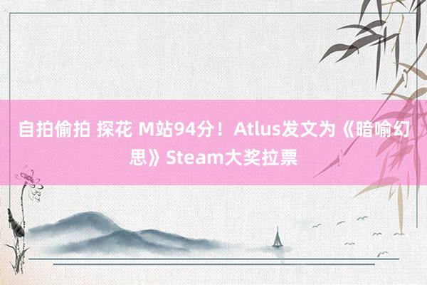 自拍偷拍 探花 M站94分！Atlus发文为《暗喻幻思》Steam大奖拉票