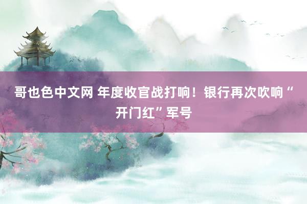 哥也色中文网 年度收官战打响！银行再次吹响“开门红”军号