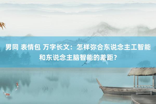 男同 表情包 万字长文：怎样弥合东说念主工智能和东说念主脑智能的差距？