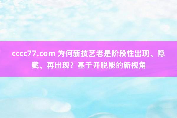 cccc77.com 为何新技艺老是阶段性出现、隐藏、再出现？基于开脱能的新视角