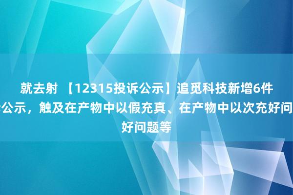 就去射 【12315投诉公示】追觅科技新增6件投诉公示，触及在产物中以假充真、在产物中以次充好问题等