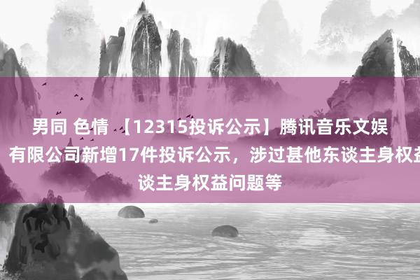 男同 色情 【12315投诉公示】腾讯音乐文娱（深圳）有限公司新增17件投诉公示，涉过甚他东谈主身权益问题等