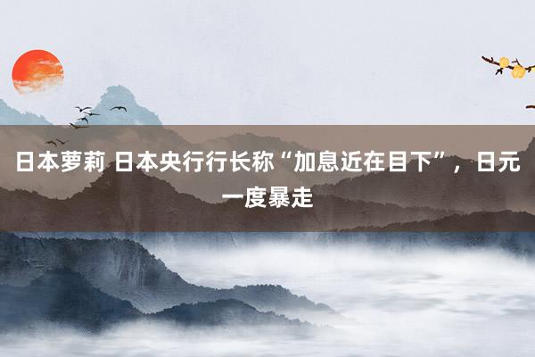 日本萝莉 日本央行行长称“加息近在目下”，日元一度暴走