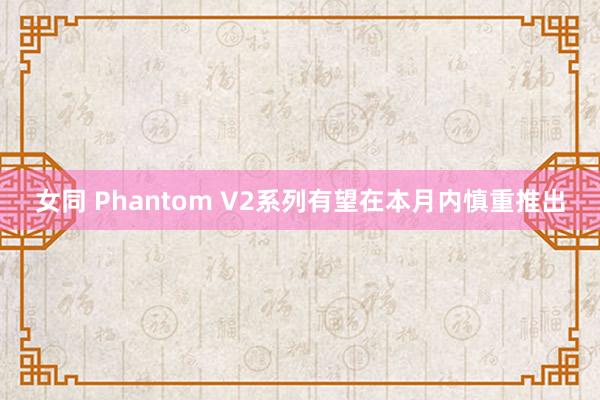 女同 Phantom V2系列有望在本月内慎重推出