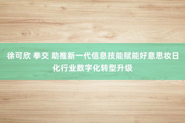 徐可欣 拳交 助推新一代信息技能赋能好意思妆日化行业数字化转型升级