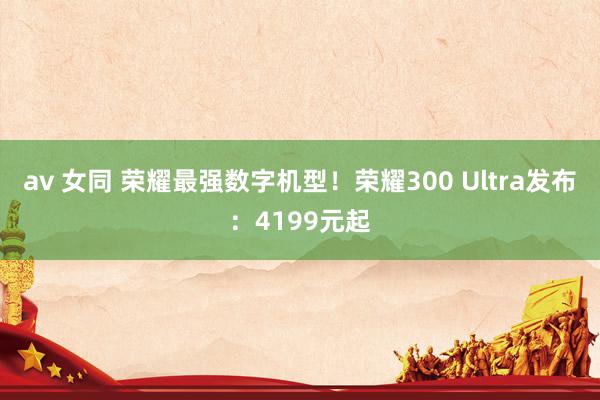 av 女同 荣耀最强数字机型！荣耀300 Ultra发布：4199元起