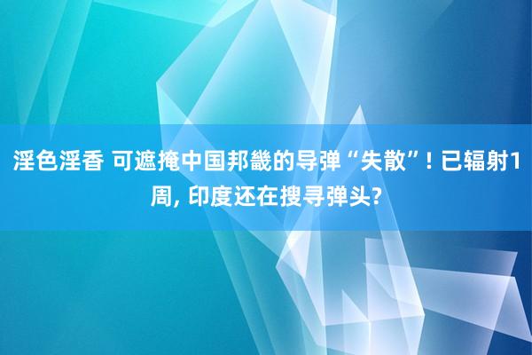 淫色淫香 可遮掩中国邦畿的导弹“失散”! 已辐射1周， 印度还在搜寻弹头?