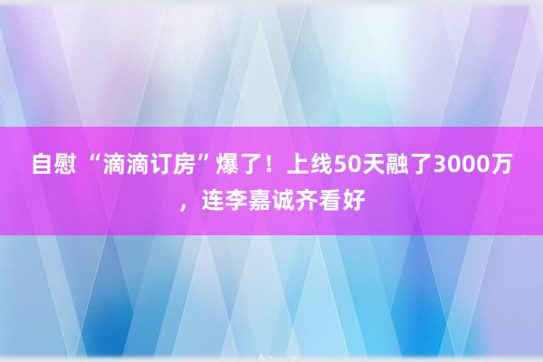 自慰 “滴滴订房”爆了！上线50天融了3000万，连李嘉诚齐看好