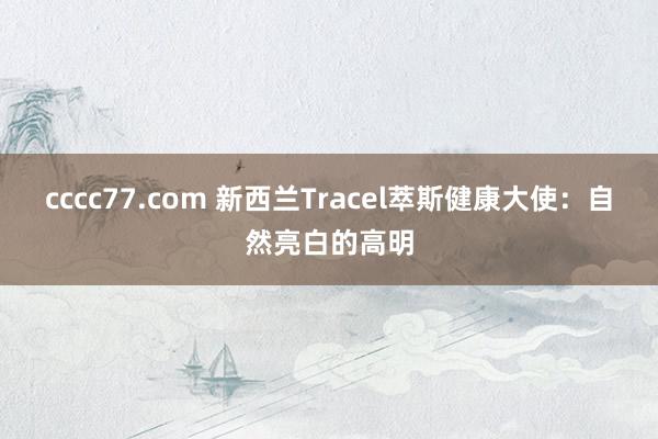 cccc77.com 新西兰Tracel萃斯健康大使：自然亮白的高明