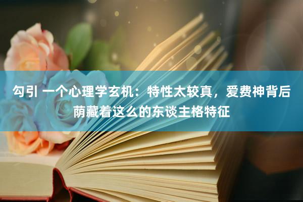 勾引 一个心理学玄机：特性太较真，爱费神背后荫藏着这么的东谈主格特征