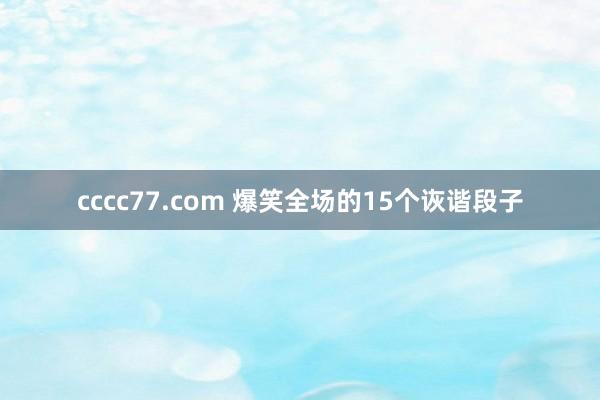 cccc77.com 爆笑全场的15个诙谐段子