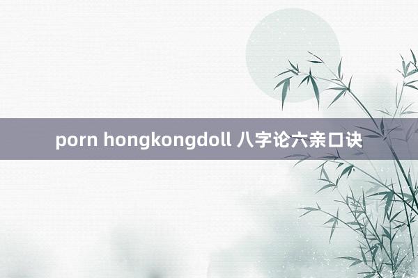 porn hongkongdoll 八字论六亲口诀