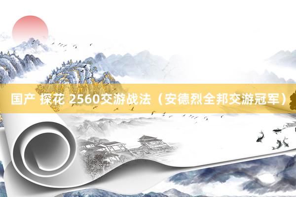 国产 探花 2560交游战法（安德烈全邦交游冠军）