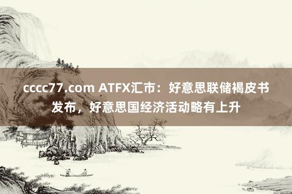 cccc77.com ATFX汇市：好意思联储褐皮书发布，好意思国经济活动略有上升