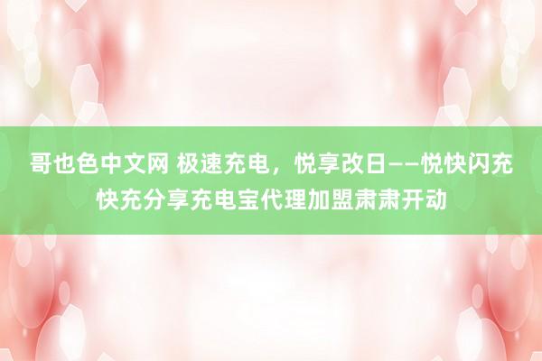 哥也色中文网 极速充电，悦享改日——悦快闪充快充分享充电宝代理加盟肃肃开动