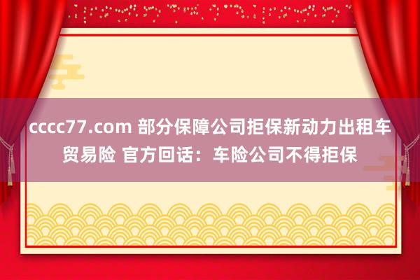 cccc77.com 部分保障公司拒保新动力出租车贸易险 官方回话：车险公司不得拒保