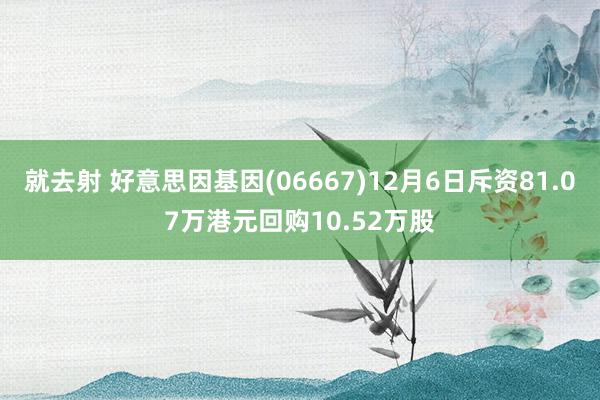 就去射 好意思因基因(06667)12月6日斥资81.07万港元回购10.52万股