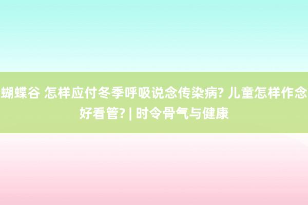 蝴蝶谷 怎样应付冬季呼吸说念传染病? 儿童怎样作念好看管? | 时令骨气与健康