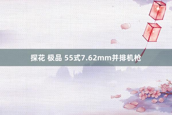 探花 极品 55式7.62mm并排机枪