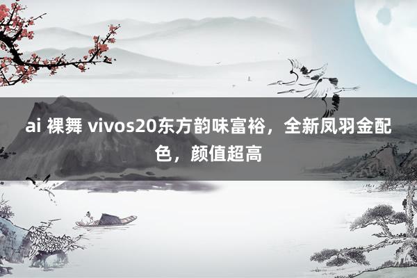 ai 裸舞 vivos20东方韵味富裕，全新凤羽金配色，颜值超高