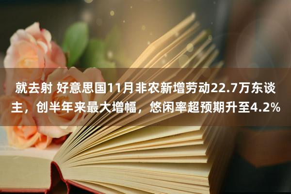 就去射 好意思国11月非农新增劳动22.7万东谈主，创半年来最大增幅，悠闲率超预期升至4.2%