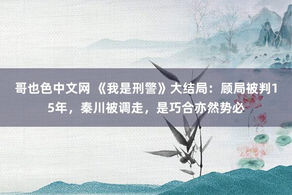 哥也色中文网 《我是刑警》大结局：顾局被判15年，秦川被调走，是巧合亦然势必