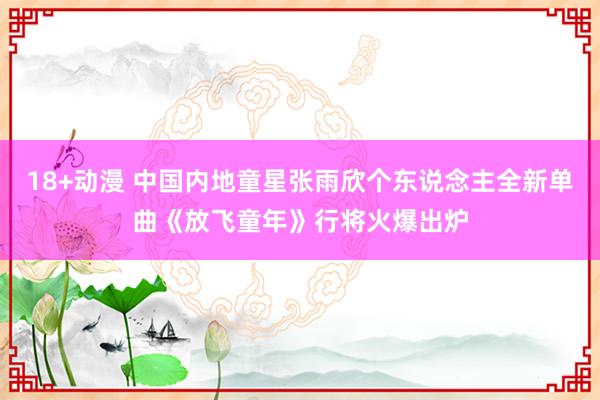 18+动漫 中国内地童星张雨欣个东说念主全新单曲《放飞童年》行将火爆出炉