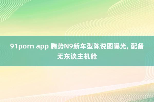 91porn app 腾势N9新车型陈说图曝光， 配备无东谈主机舱